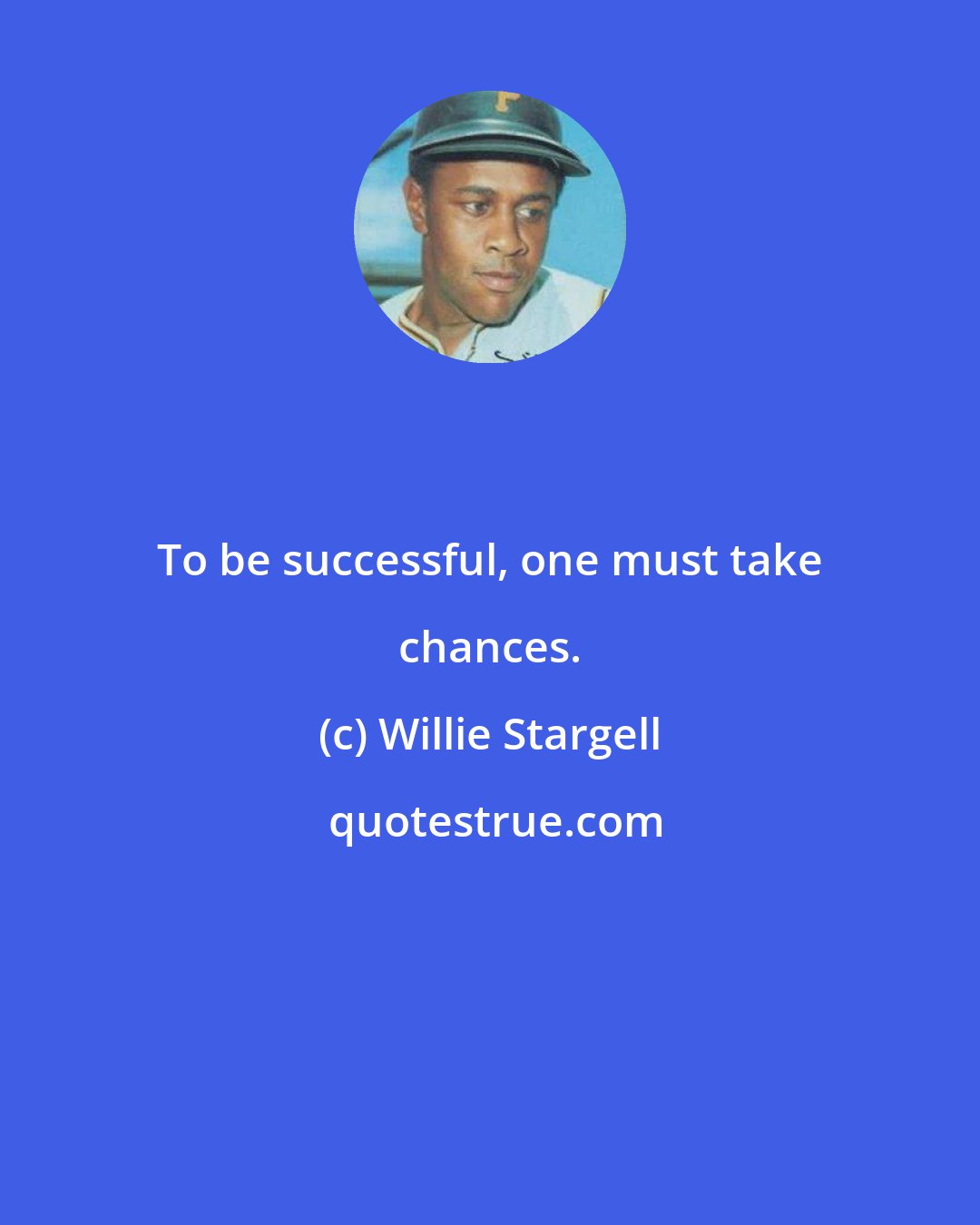 Willie Stargell: To be successful, one must take chances.