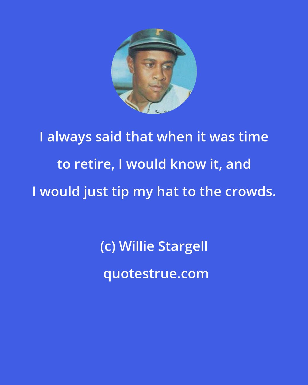 Willie Stargell: I always said that when it was time to retire, I would know it, and I would just tip my hat to the crowds.