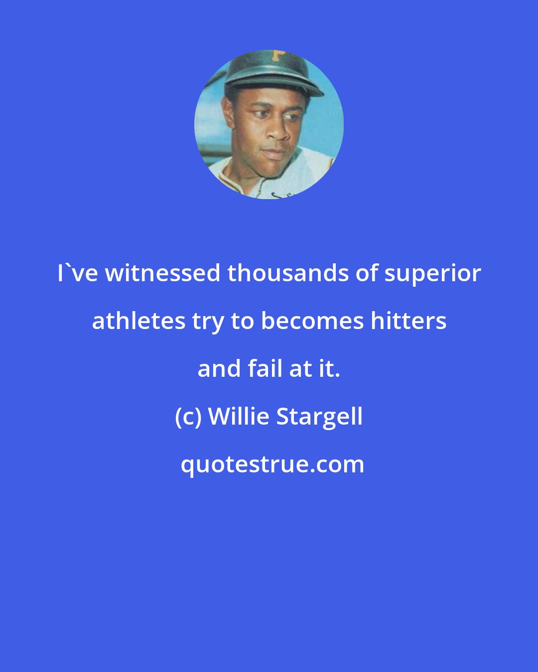 Willie Stargell: I've witnessed thousands of superior athletes try to becomes hitters and fail at it.