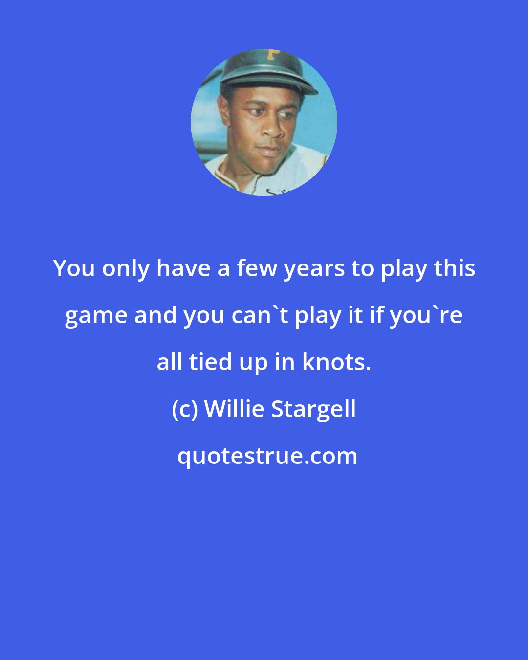 Willie Stargell: You only have a few years to play this game and you can't play it if you're all tied up in knots.