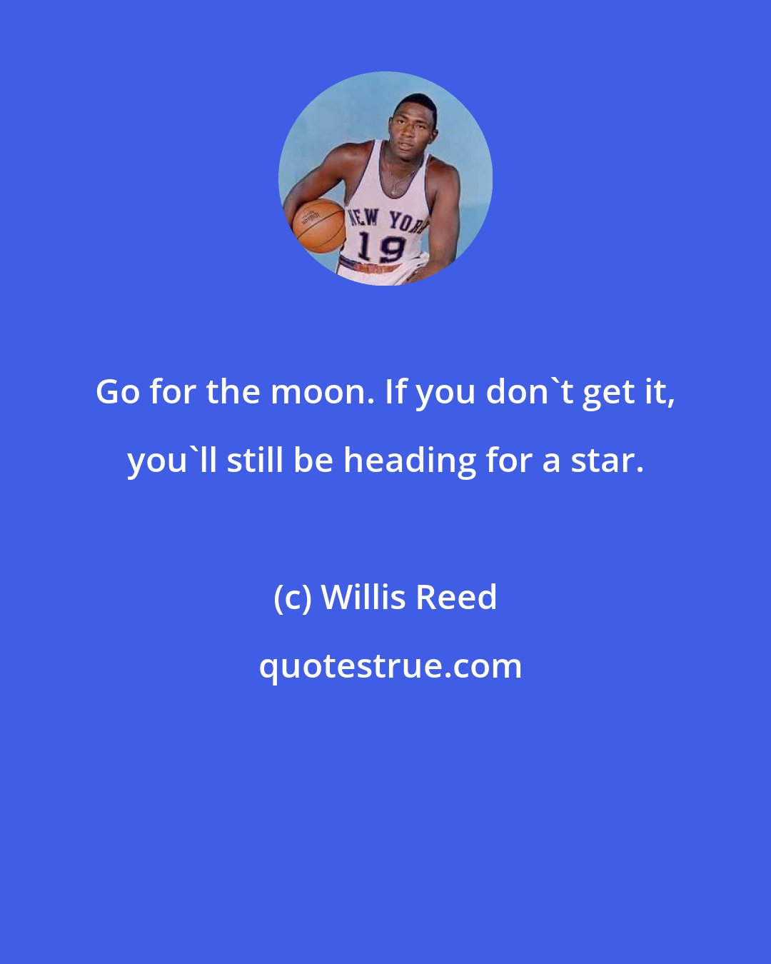 Willis Reed: Go for the moon. If you don't get it, you'll still be heading for a star.