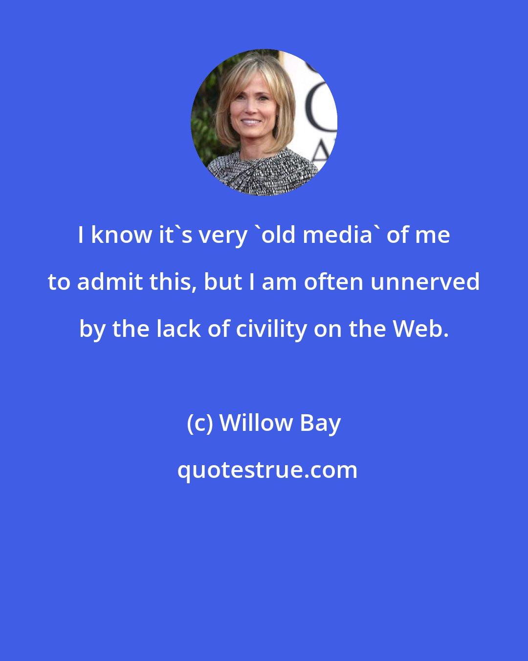 Willow Bay: I know it's very 'old media' of me to admit this, but I am often unnerved by the lack of civility on the Web.