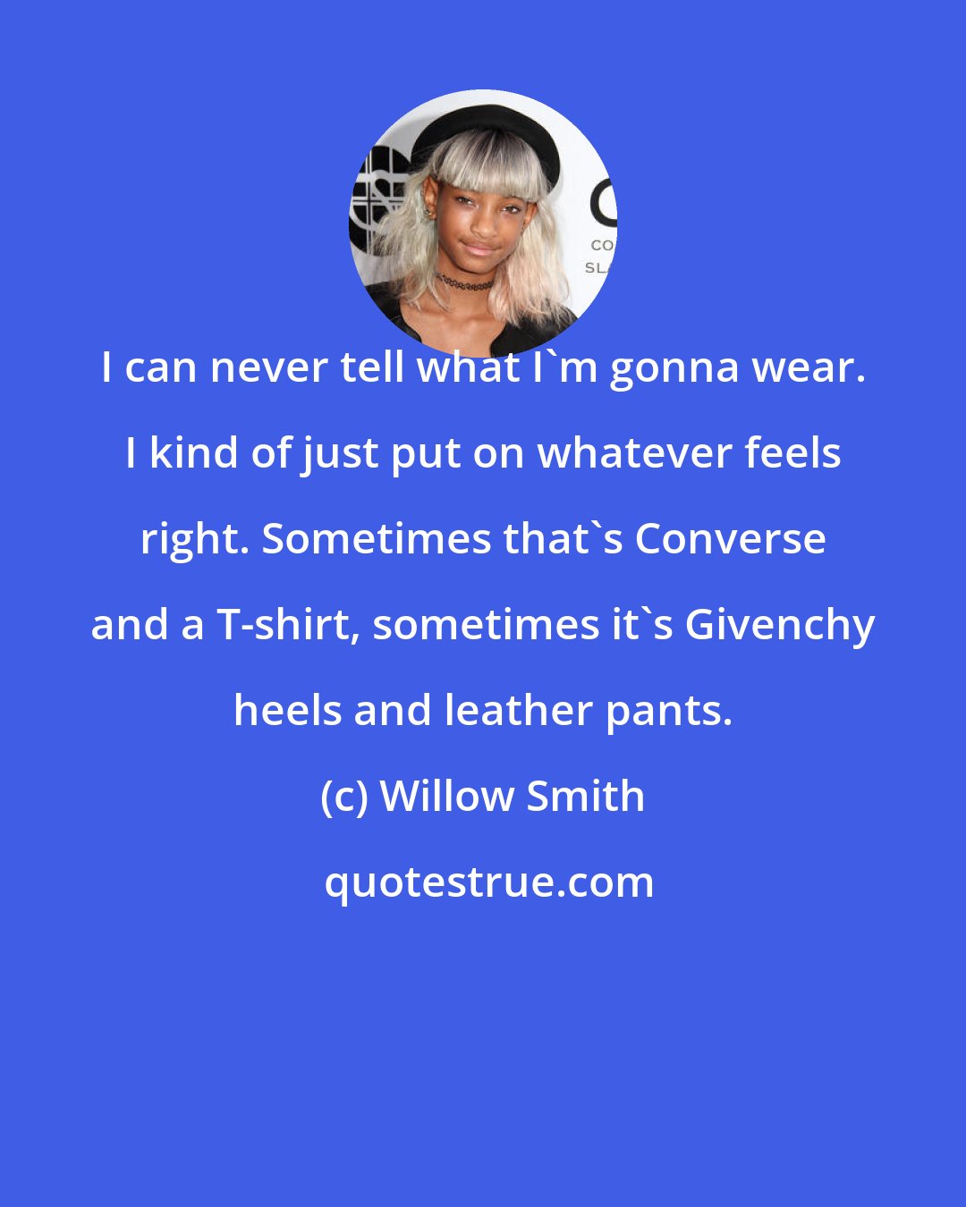 Willow Smith: I can never tell what I'm gonna wear. I kind of just put on whatever feels right. Sometimes that's Converse and a T-shirt, sometimes it's Givenchy heels and leather pants.