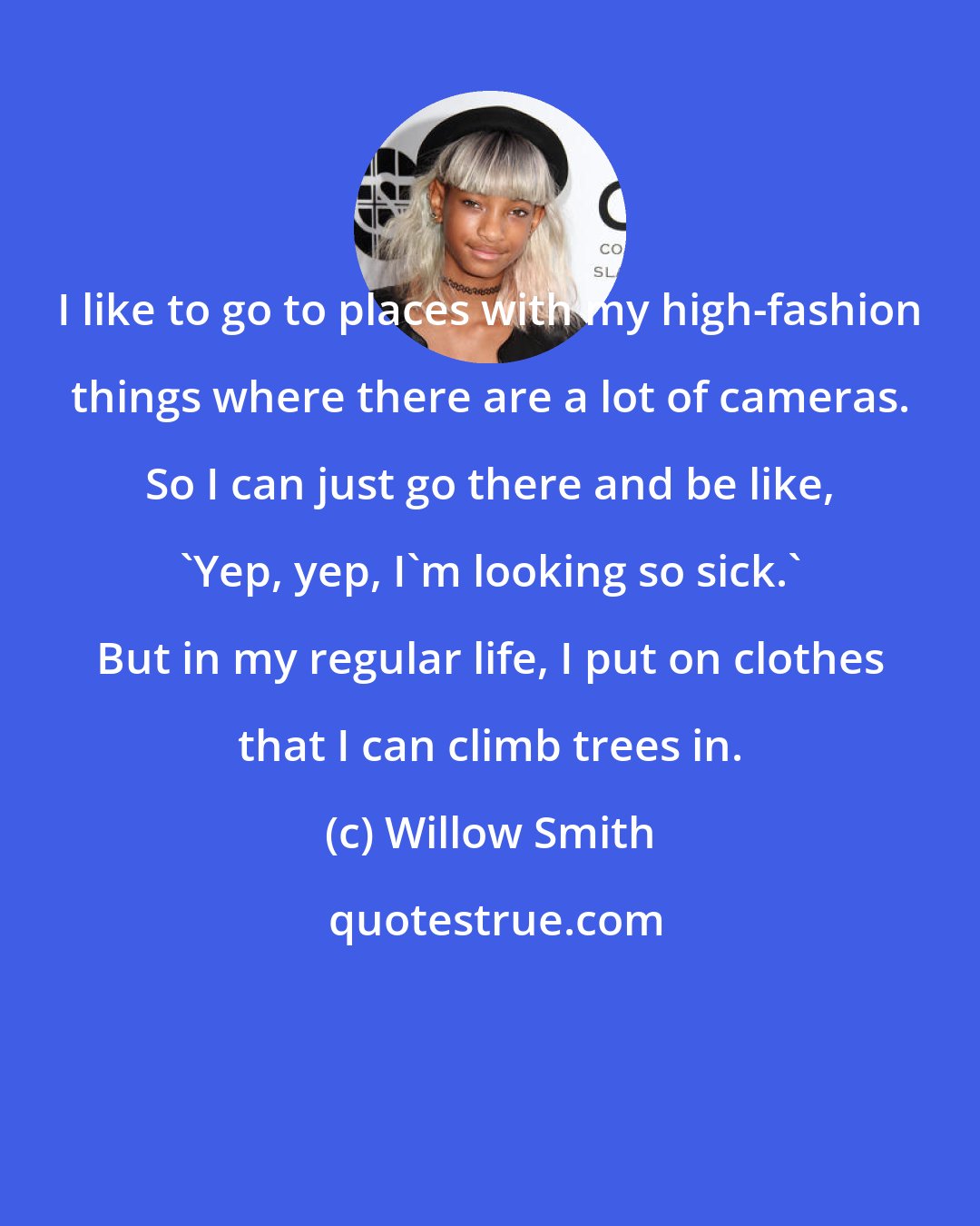 Willow Smith: I like to go to places with my high-fashion things where there are a lot of cameras. So I can just go there and be like, 'Yep, yep, I'm looking so sick.' But in my regular life, I put on clothes that I can climb trees in.