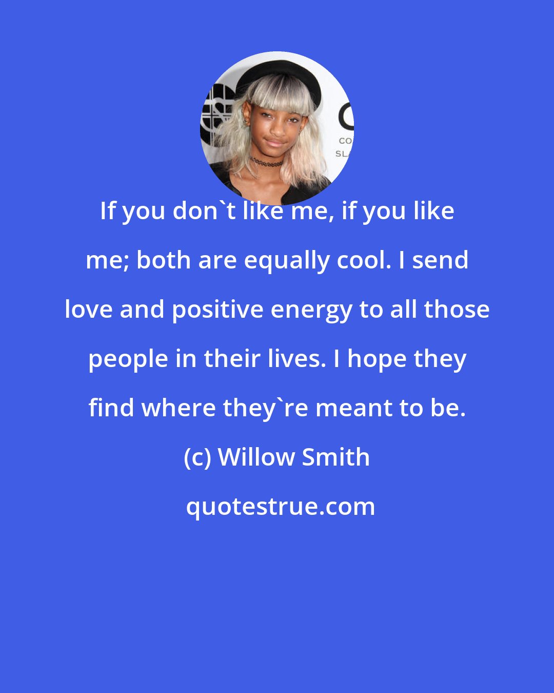 Willow Smith: If you don't like me, if you like me; both are equally cool. I send love and positive energy to all those people in their lives. I hope they find where they're meant to be.