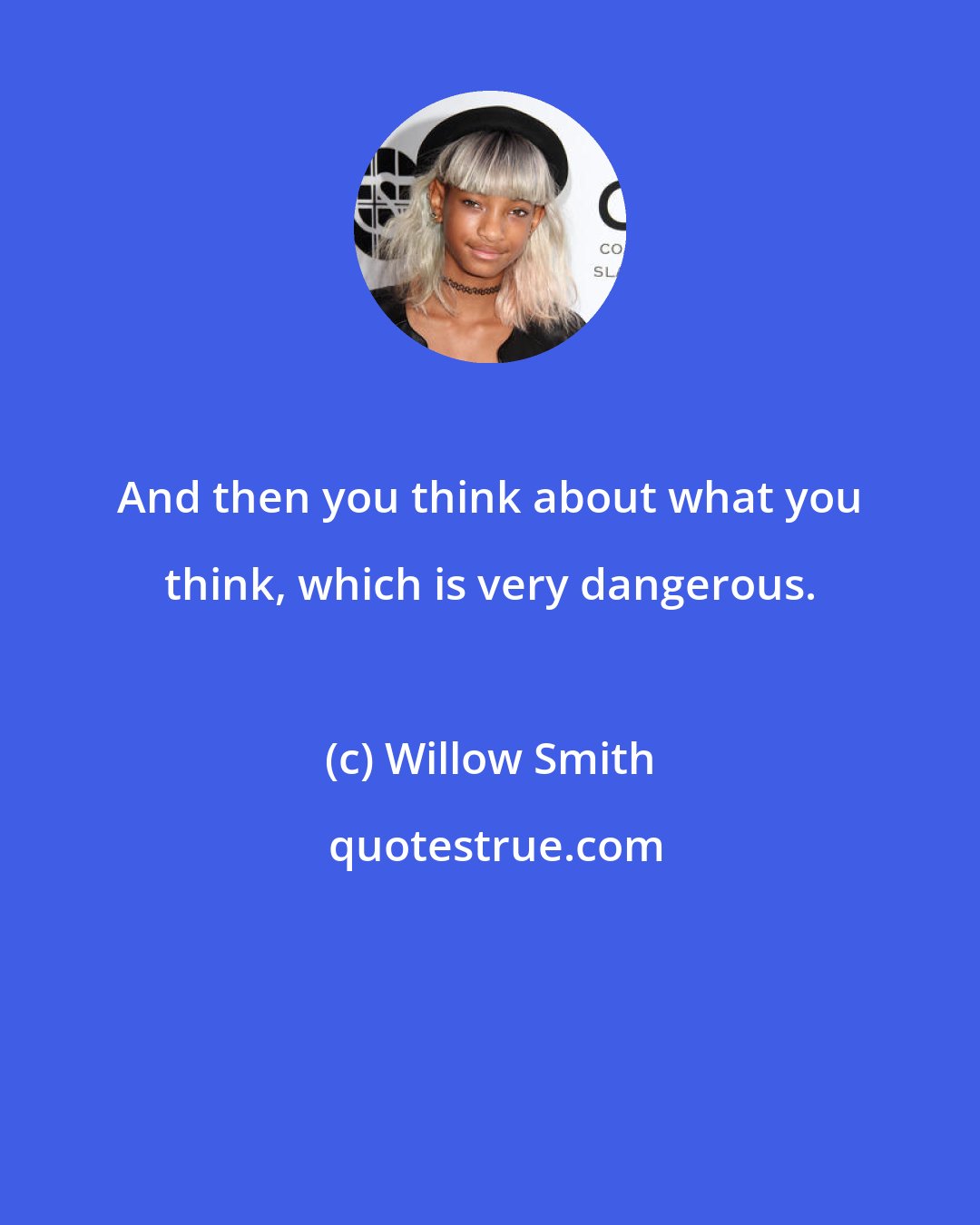 Willow Smith: And then you think about what you think, which is very dangerous.