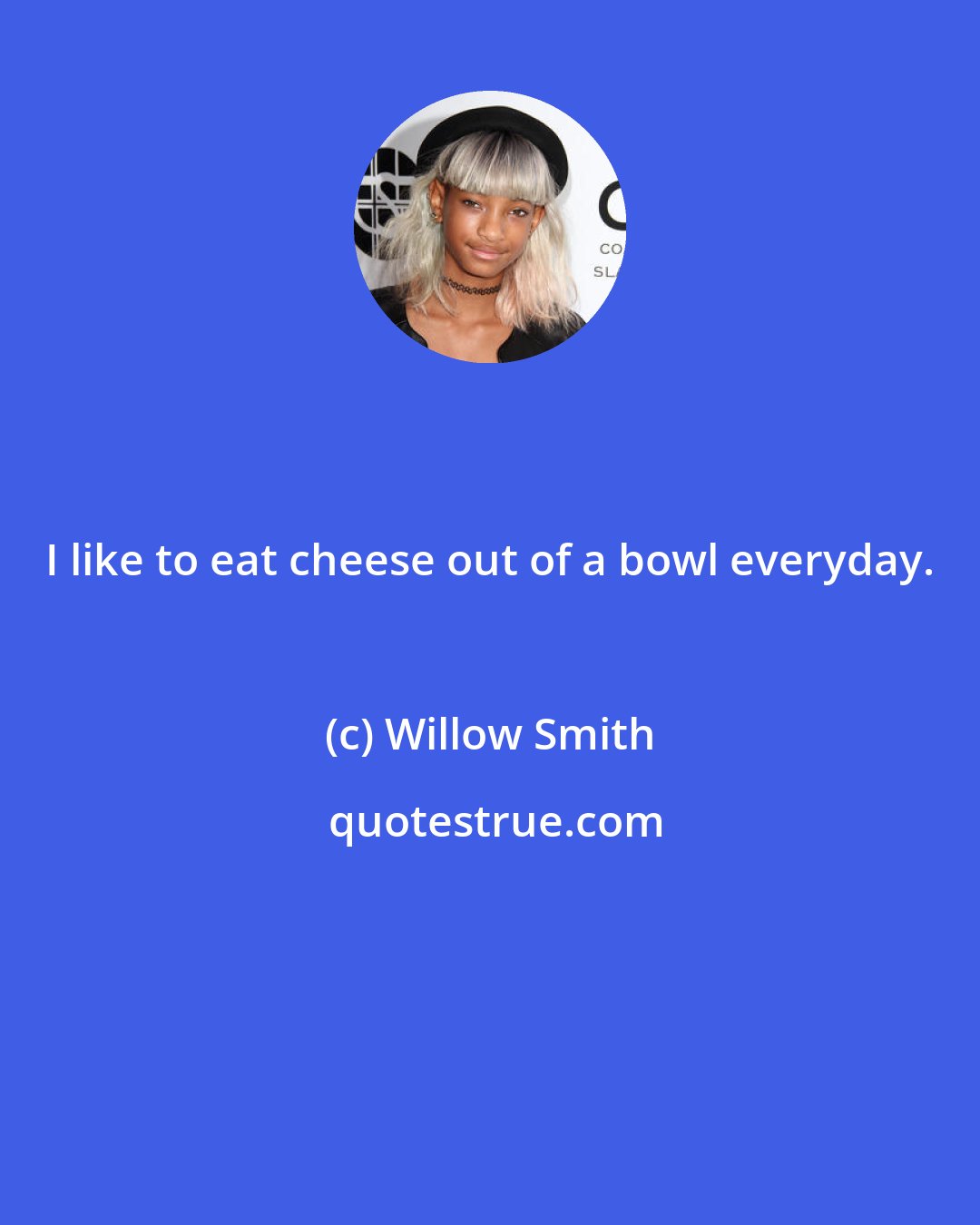 Willow Smith: I like to eat cheese out of a bowl everyday.