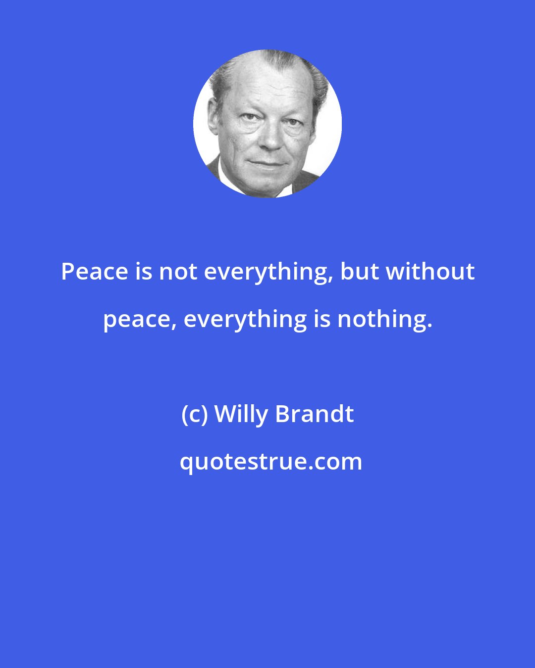 Willy Brandt: Peace is not everything, but without peace, everything is nothing.