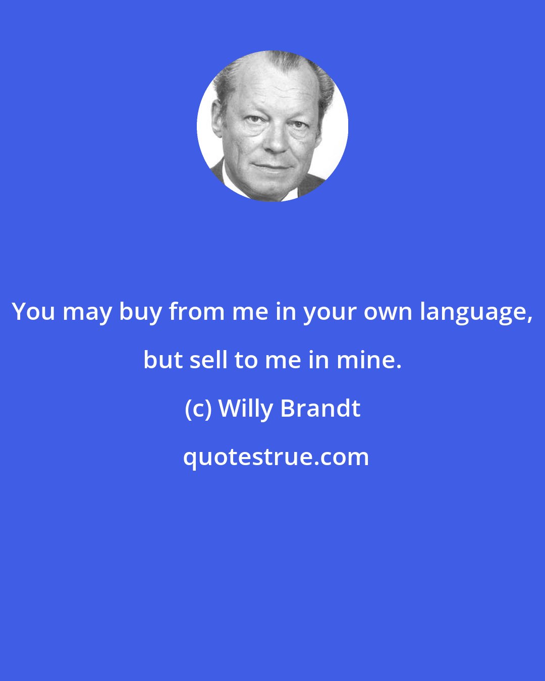 Willy Brandt: You may buy from me in your own language, but sell to me in mine.