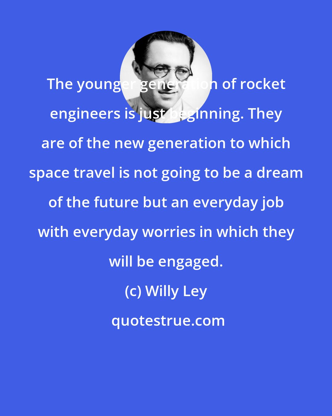 Willy Ley: The younger generation of rocket engineers is just beginning. They are of the new generation to which space travel is not going to be a dream of the future but an everyday job with everyday worries in which they will be engaged.