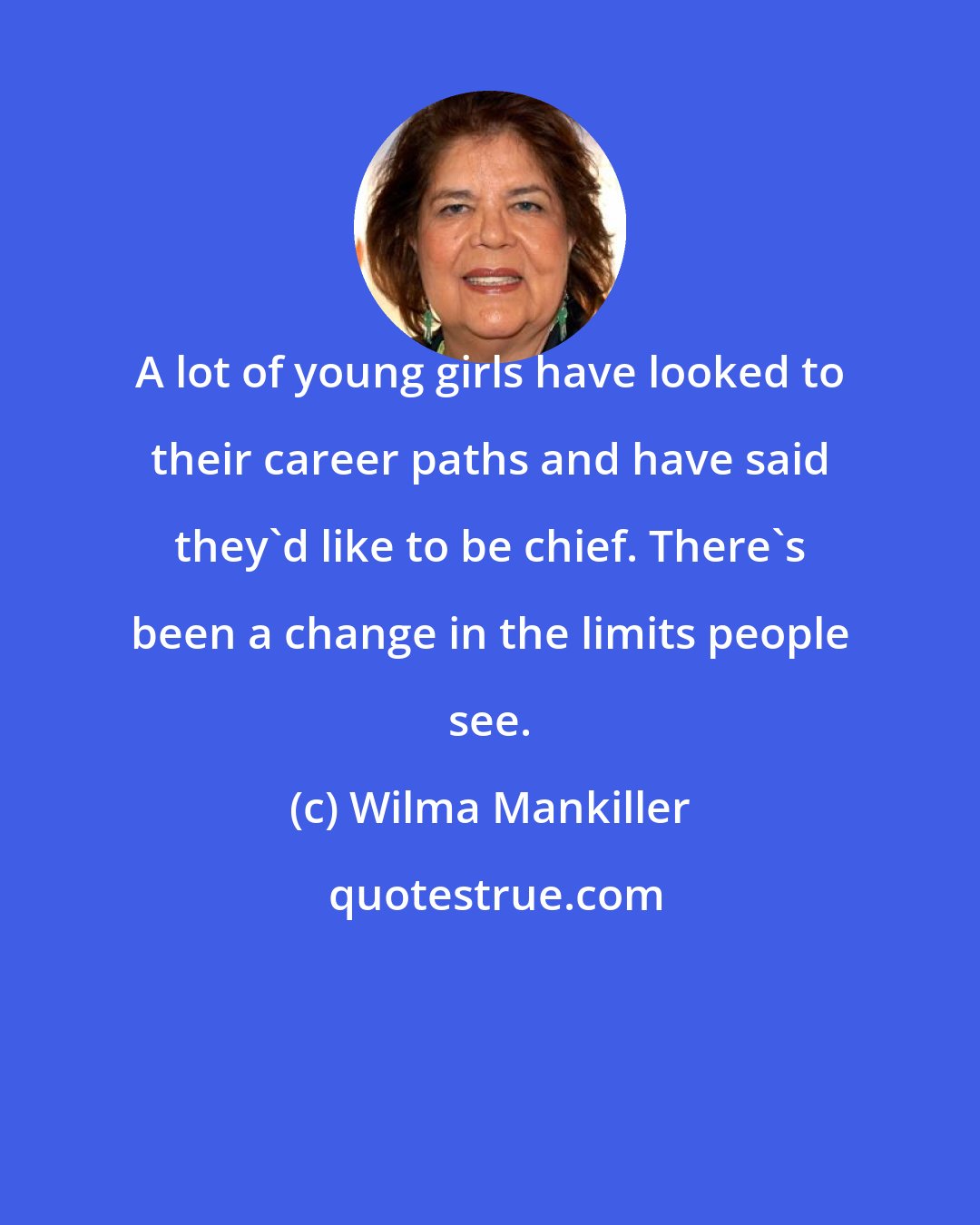 Wilma Mankiller: A lot of young girls have looked to their career paths and have said they'd like to be chief. There's been a change in the limits people see.