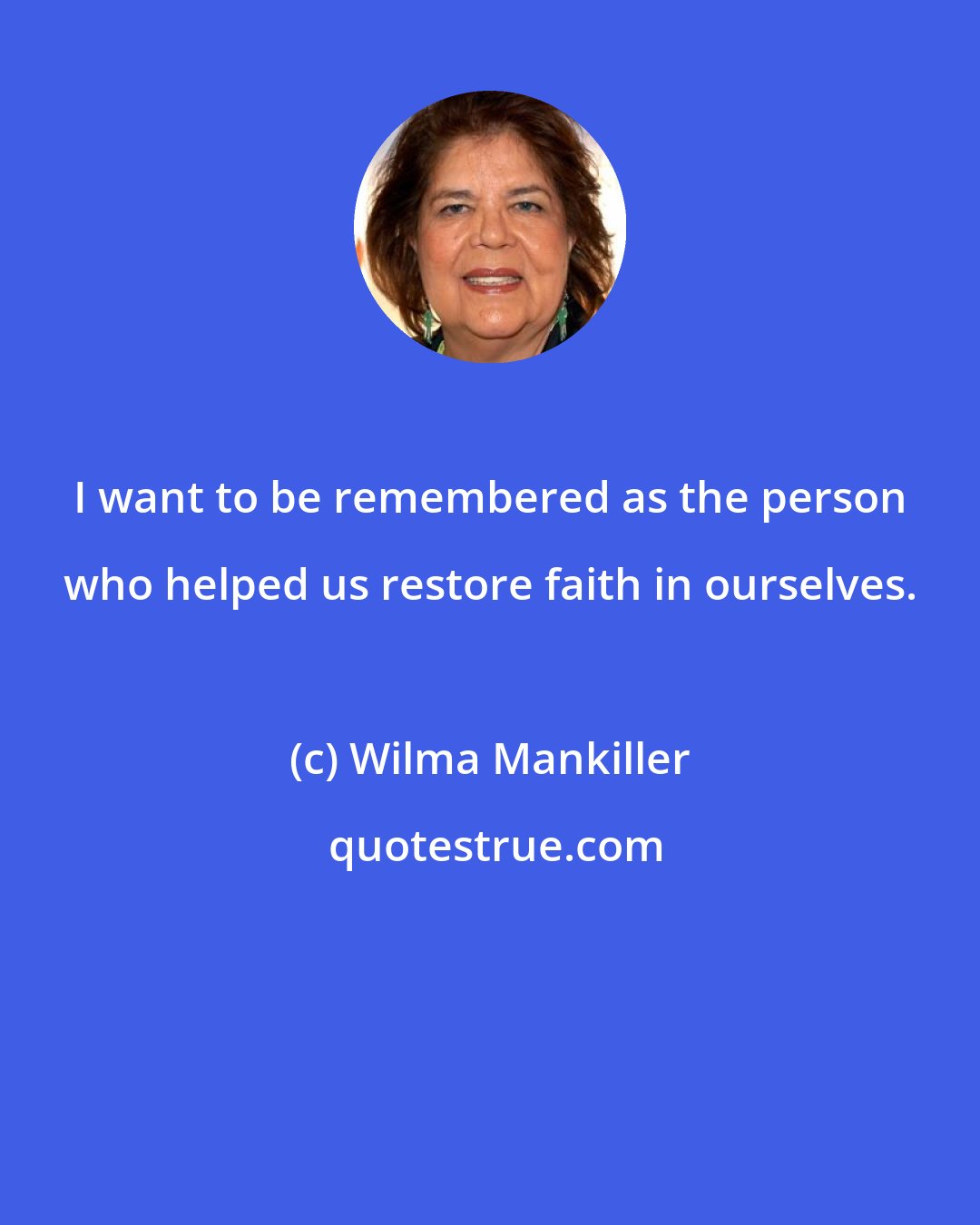 Wilma Mankiller: I want to be remembered as the person who helped us restore faith in ourselves.