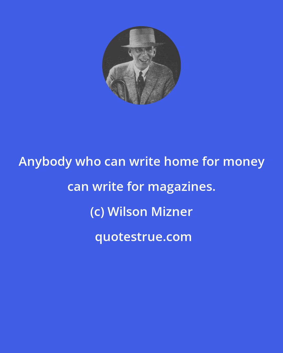 Wilson Mizner: Anybody who can write home for money can write for magazines.