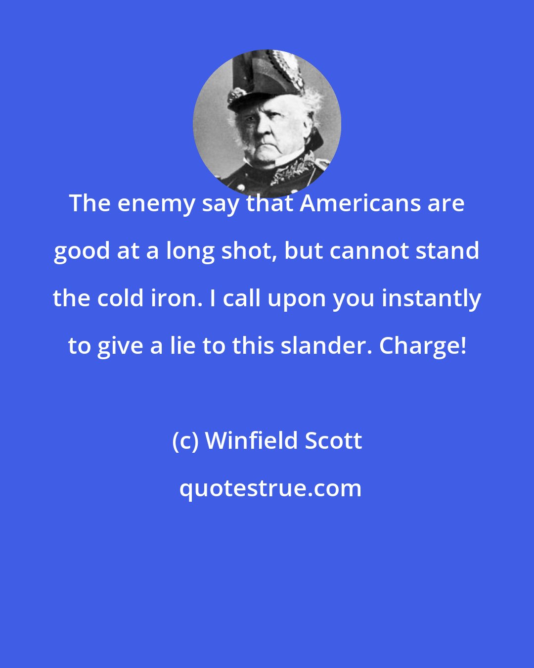 Winfield Scott: The enemy say that Americans are good at a long shot, but cannot stand the cold iron. I call upon you instantly to give a lie to this slander. Charge!