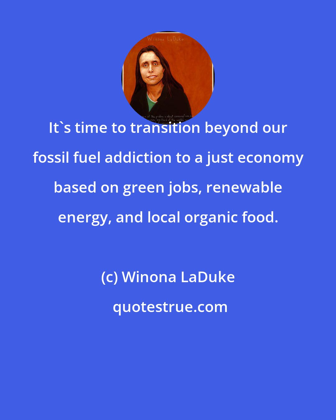 Winona LaDuke: It's time to transition beyond our fossil fuel addiction to a just economy based on green jobs, renewable energy, and local organic food.