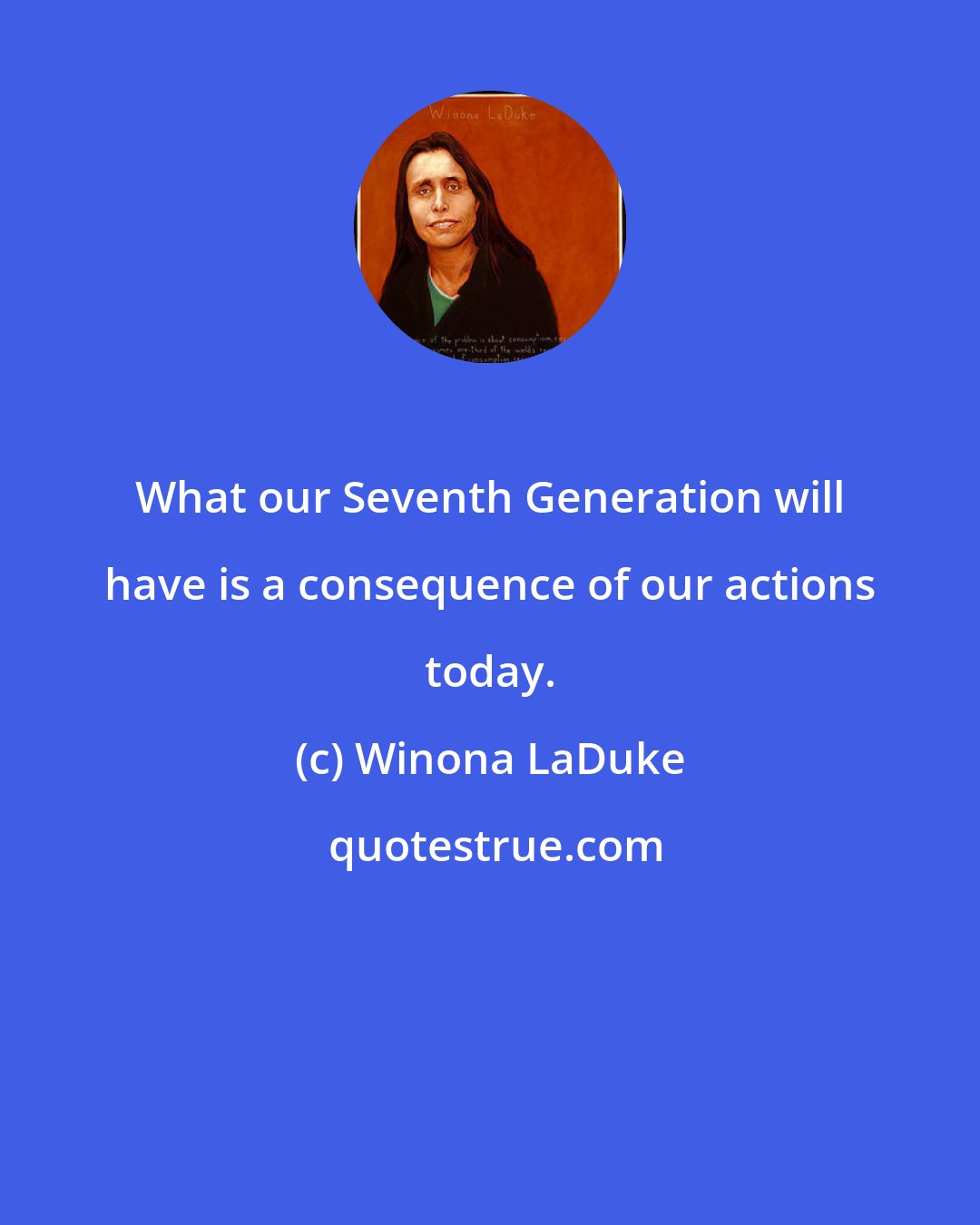 Winona LaDuke: What our Seventh Generation will have is a consequence of our actions today.