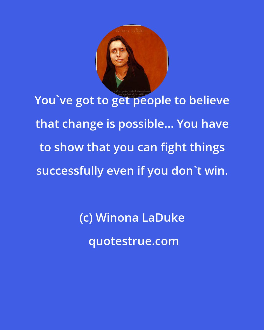 Winona LaDuke: You've got to get people to believe that change is possible... You have to show that you can fight things successfully even if you don't win.