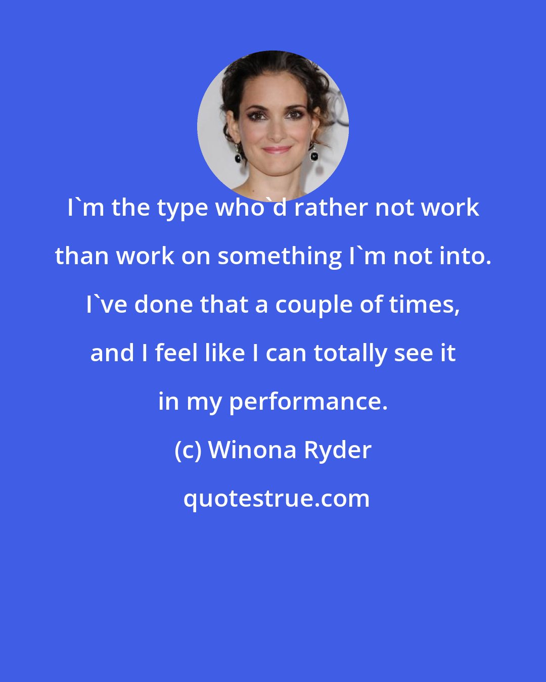 Winona Ryder: I'm the type who'd rather not work than work on something I'm not into. I've done that a couple of times, and I feel like I can totally see it in my performance.