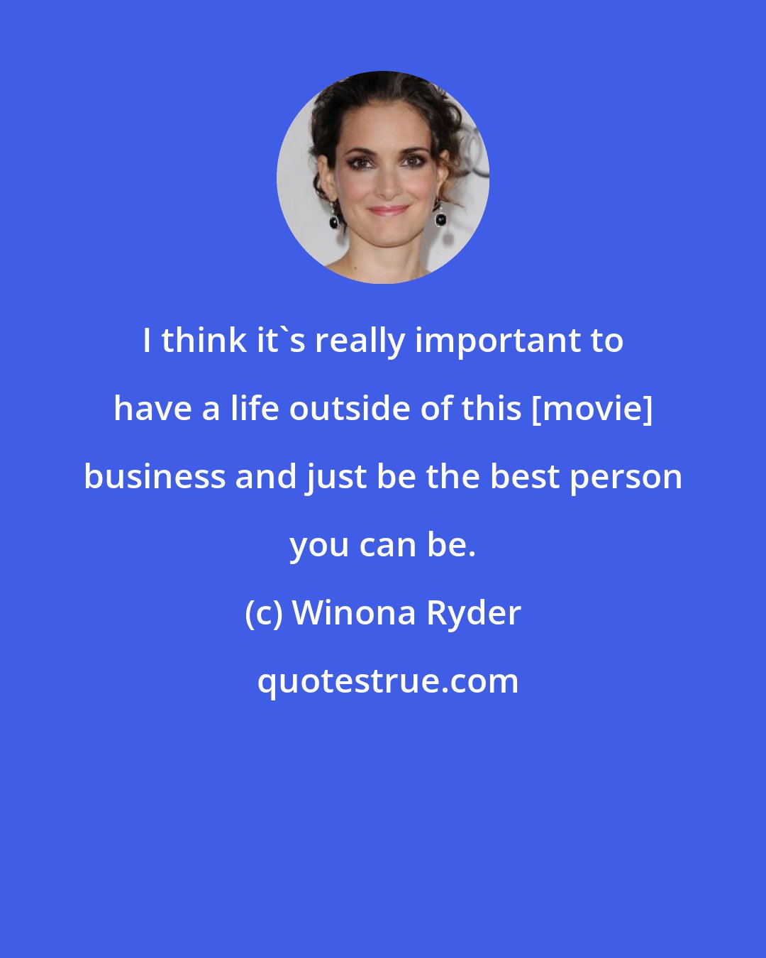 Winona Ryder: I think it's really important to have a life outside of this [movie] business and just be the best person you can be.