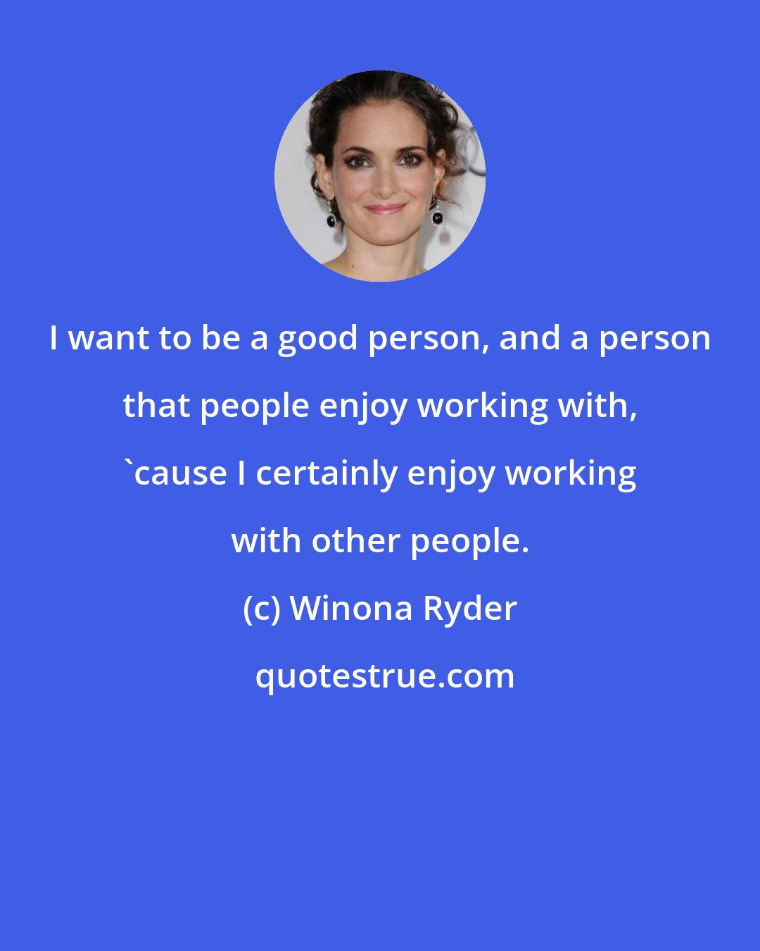 Winona Ryder: I want to be a good person, and a person that people enjoy working with, 'cause I certainly enjoy working with other people.