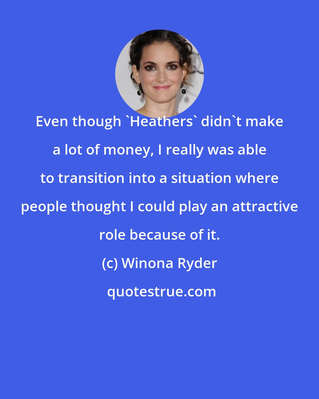 Winona Ryder: Even though 'Heathers' didn't make a lot of money, I really was able to transition into a situation where people thought I could play an attractive role because of it.