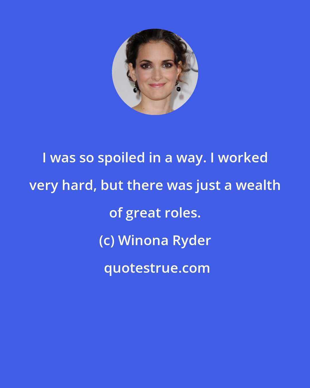 Winona Ryder: I was so spoiled in a way. I worked very hard, but there was just a wealth of great roles.