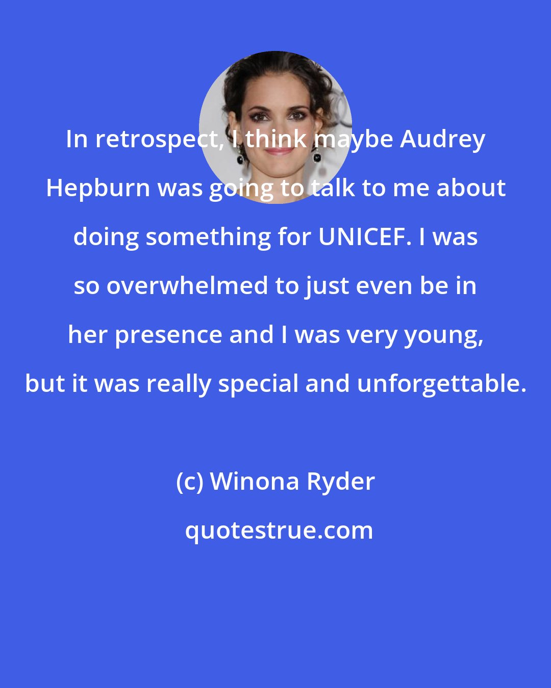 Winona Ryder: In retrospect, I think maybe Audrey Hepburn was going to talk to me about doing something for UNICEF. I was so overwhelmed to just even be in her presence and I was very young, but it was really special and unforgettable.