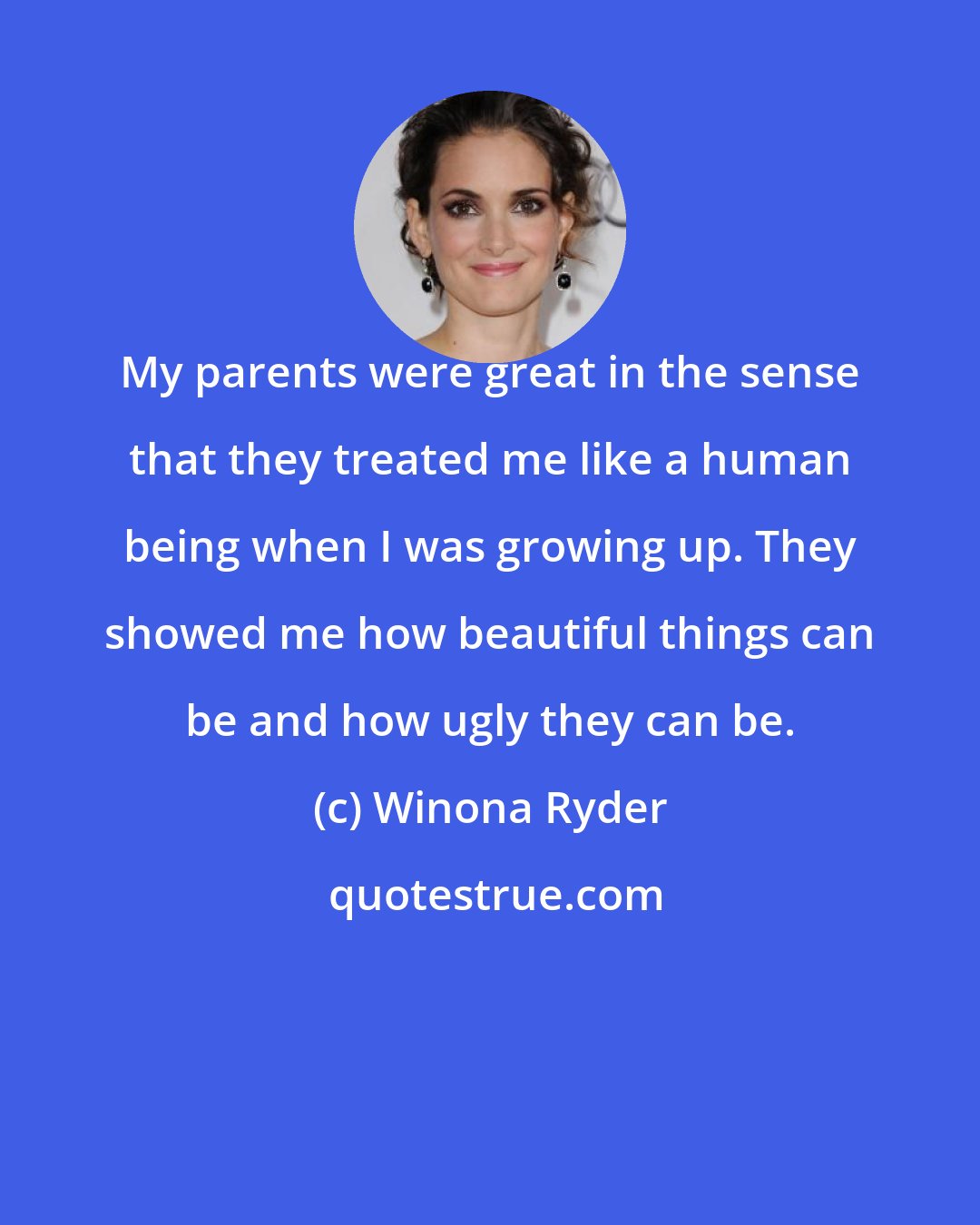 Winona Ryder: My parents were great in the sense that they treated me like a human being when I was growing up. They showed me how beautiful things can be and how ugly they can be.