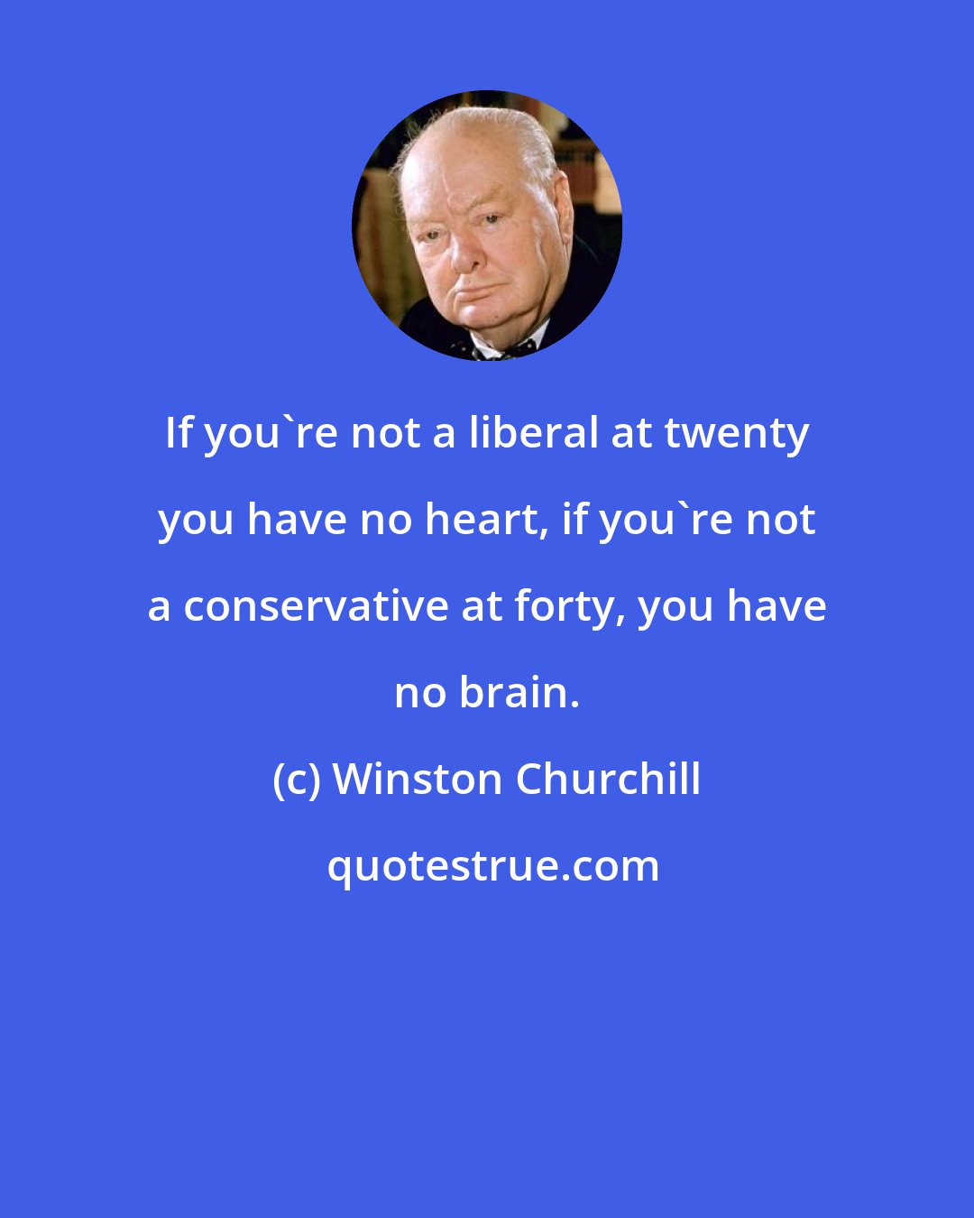 Winston Churchill: If you're not a liberal at twenty you have no heart, if you're not a conservative at forty, you have no brain.