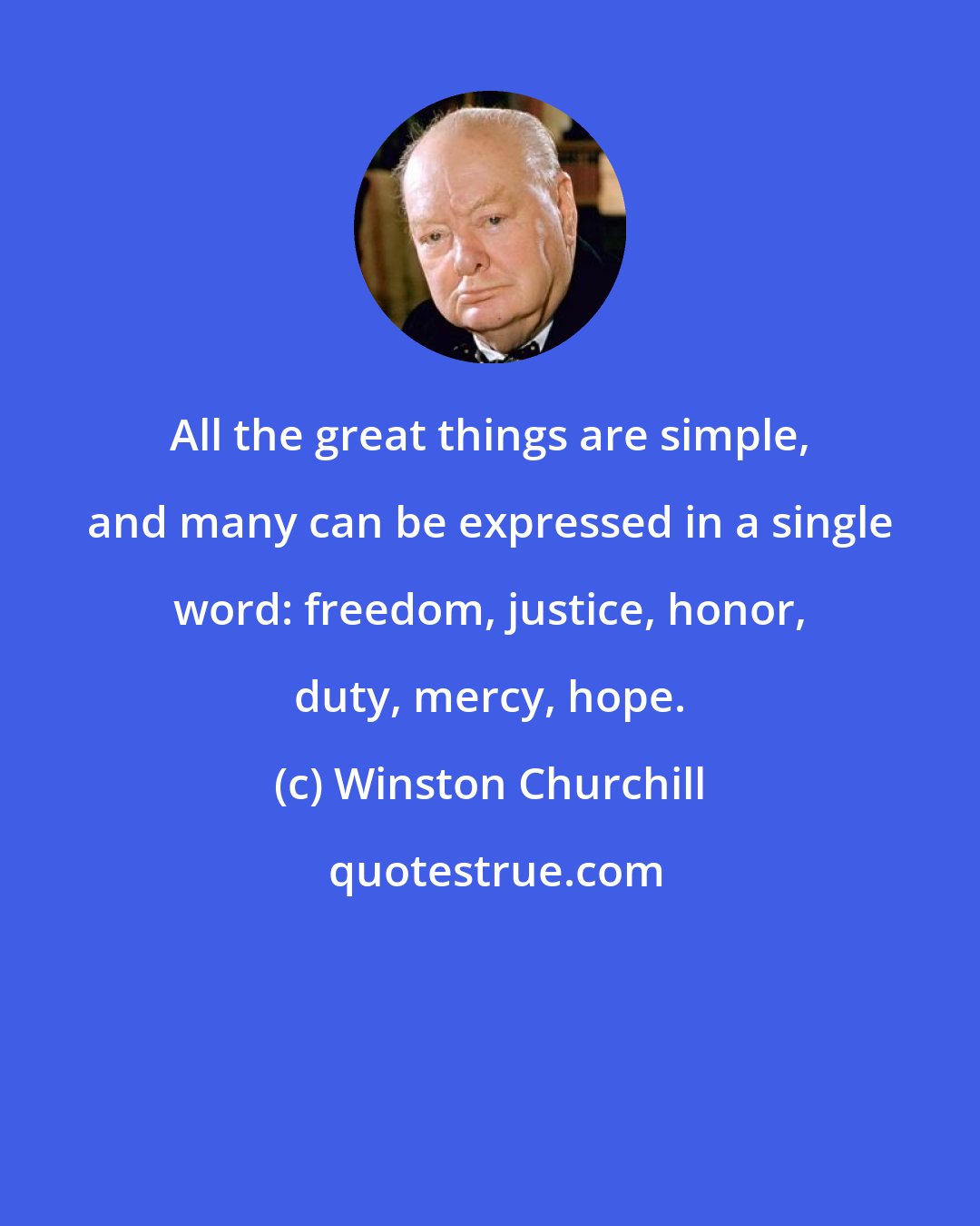 Winston Churchill: All the great things are simple, and many can be expressed in a single word: freedom, justice, honor, duty, mercy, hope.