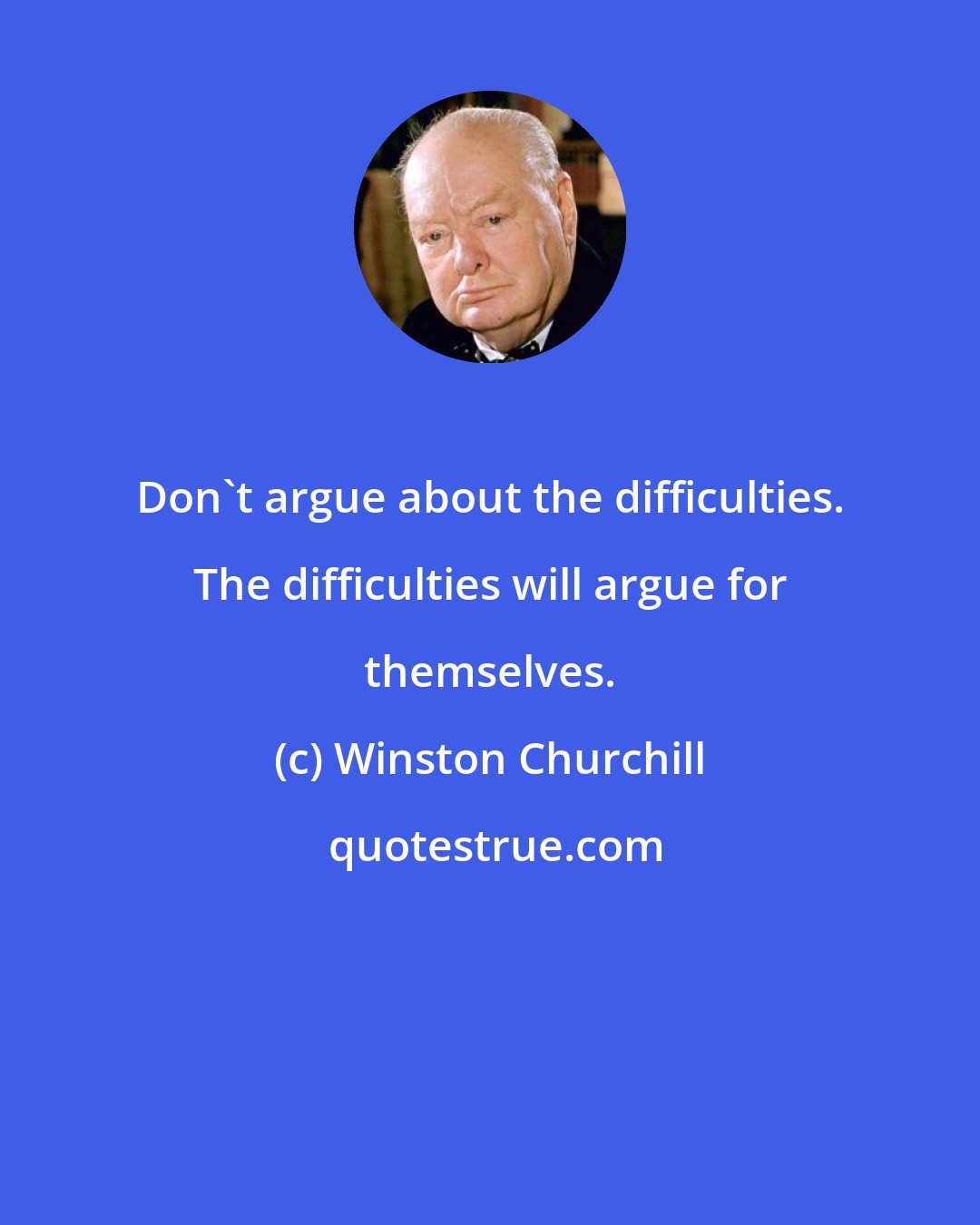 Winston Churchill: Don't argue about the difficulties. The difficulties will argue for themselves.