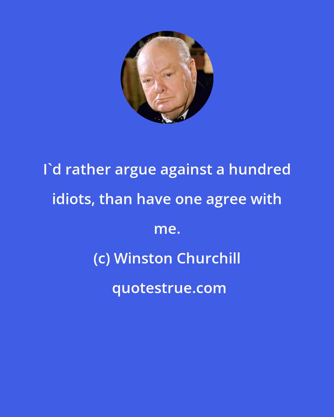 Winston Churchill: I'd rather argue against a hundred idiots, than have one agree with me.