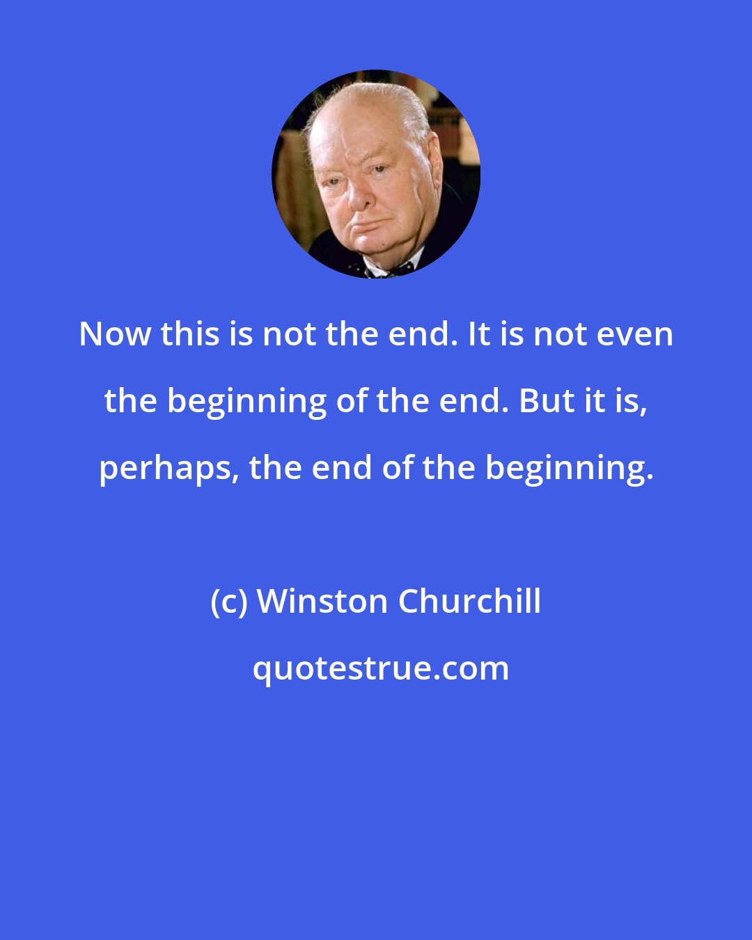 Winston Churchill: Now this is not the end. It is not even the beginning of the end. But it is, perhaps, the end of the beginning.