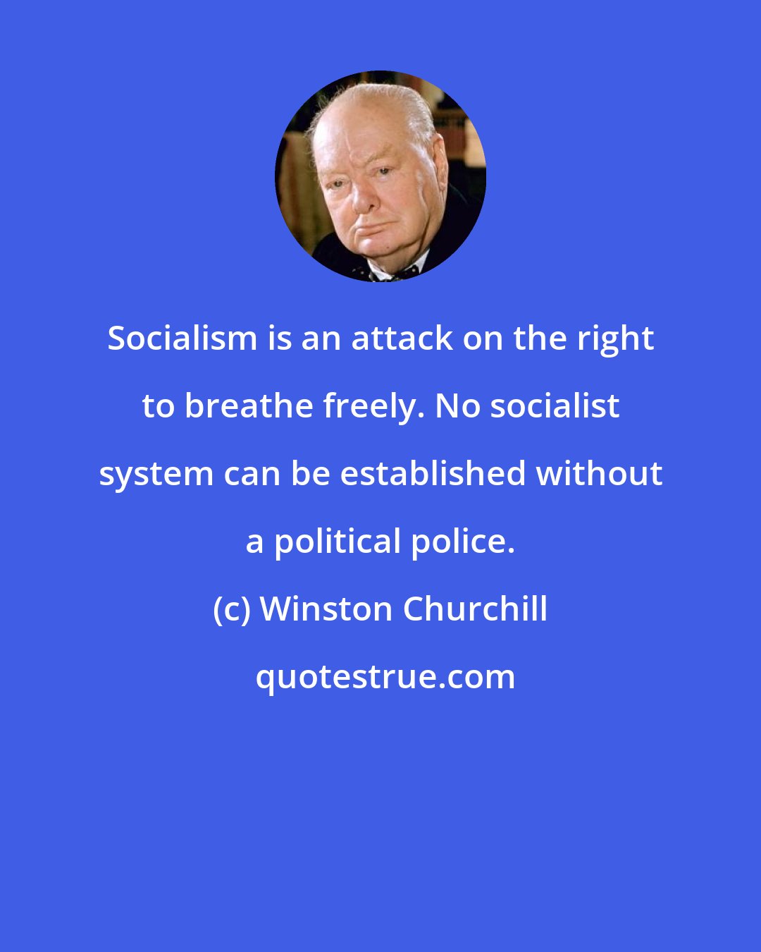 Winston Churchill: Socialism is an attack on the right to breathe freely. No socialist system can be established without a political police.