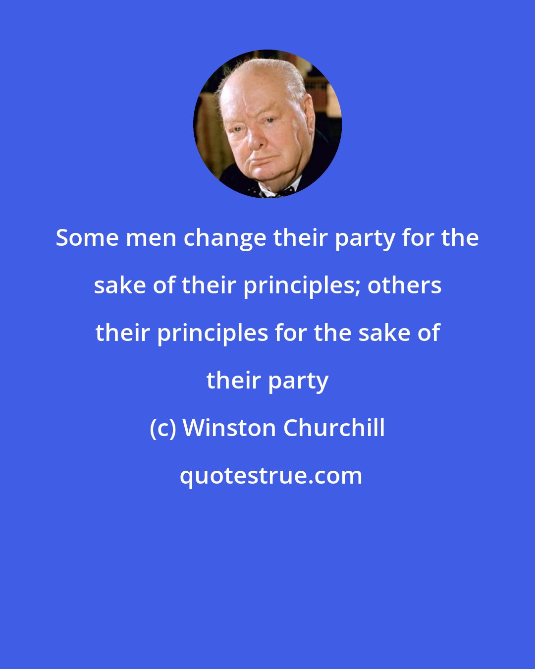 Winston Churchill: Some men change their party for the sake of their principles; others their principles for the sake of their party