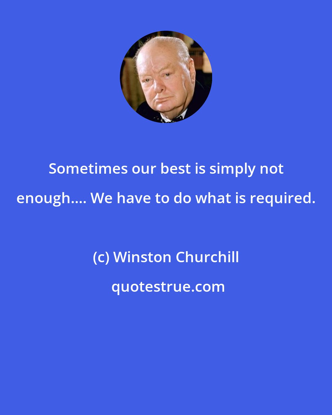 Winston Churchill: Sometimes our best is simply not enough.... We have to do what is required.