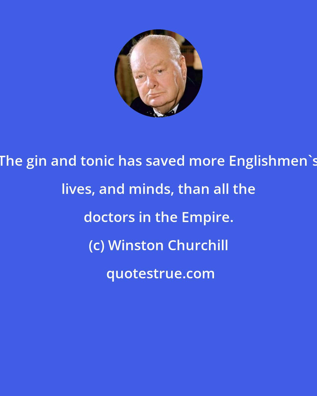 Winston Churchill: The gin and tonic has saved more Englishmen's lives, and minds, than all the doctors in the Empire.