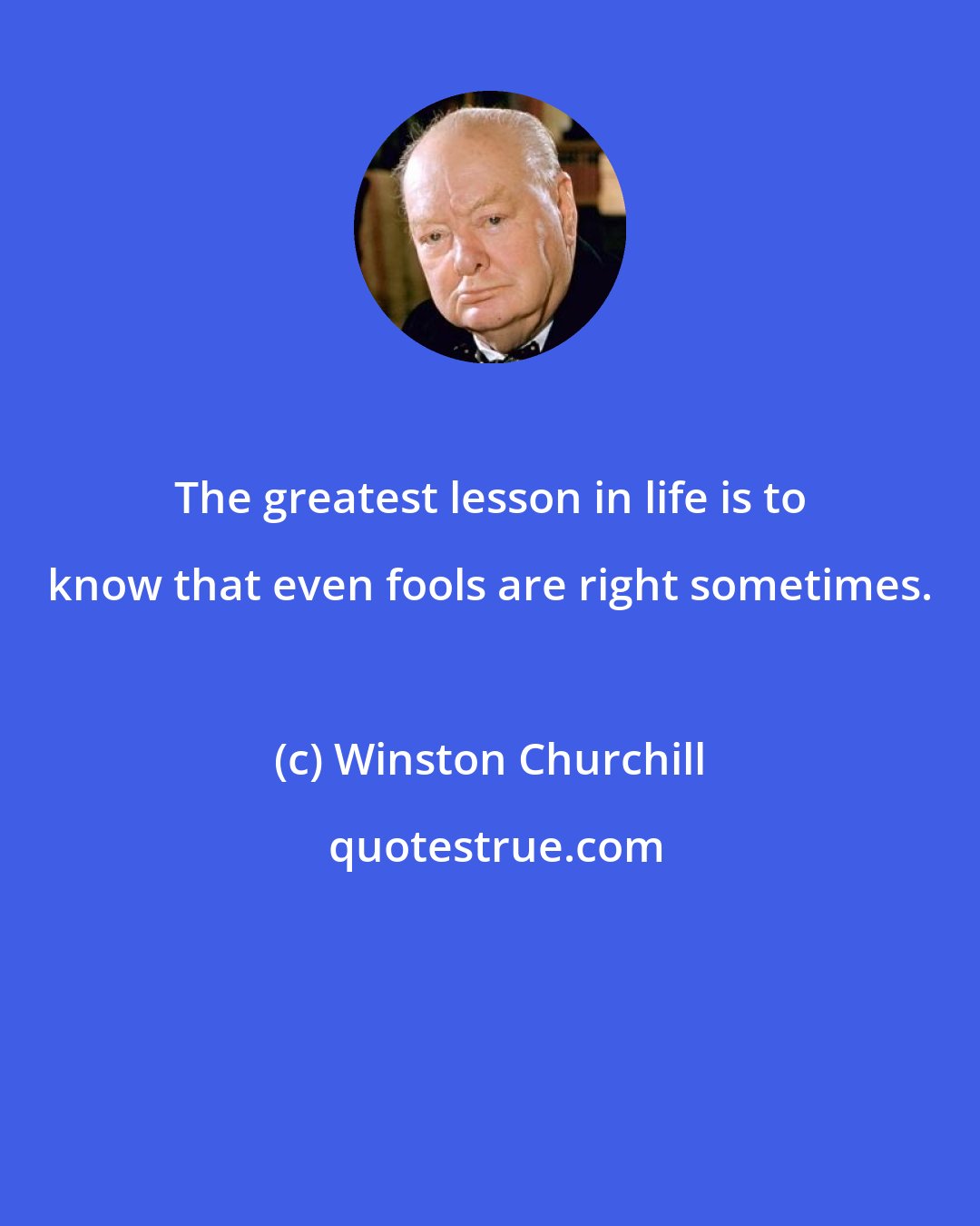 Winston Churchill: The greatest lesson in life is to know that even fools are right sometimes.