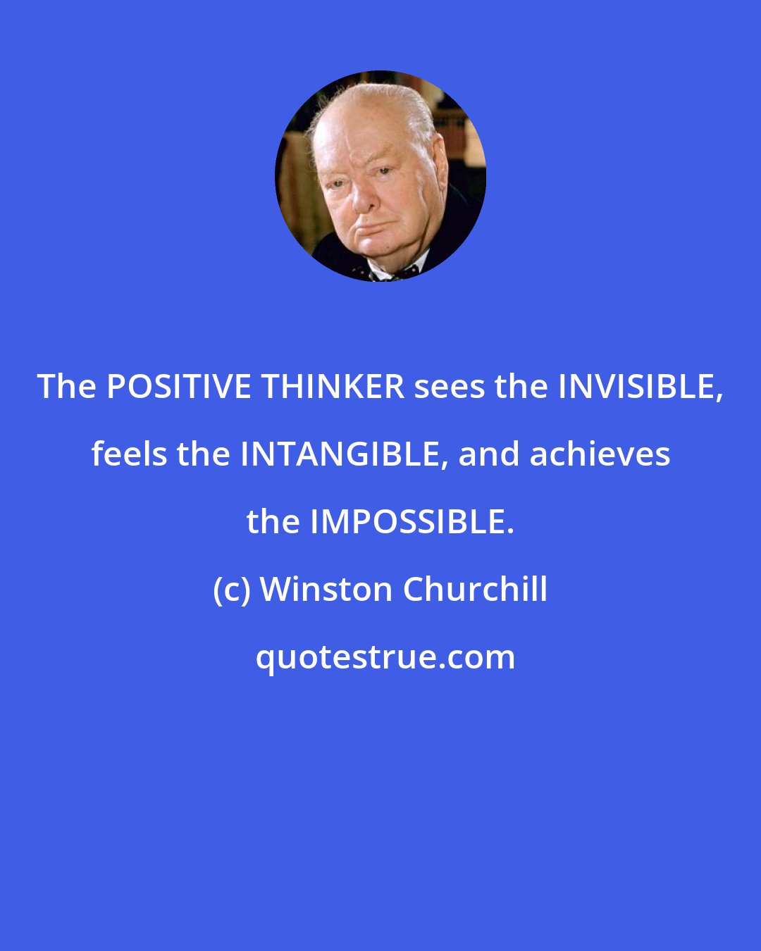 Winston Churchill: The POSITIVE THINKER sees the INVISIBLE, feels the INTANGIBLE, and achieves the IMPOSSIBLE.