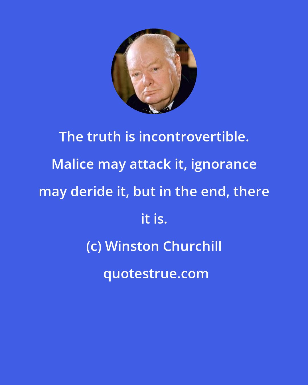 Winston Churchill: The truth is incontrovertible. Malice may attack it, ignorance may deride it, but in the end, there it is.