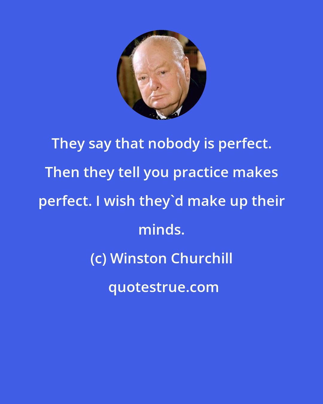 Winston Churchill: They say that nobody is perfect. Then they tell you practice makes perfect. I wish they'd make up their minds.