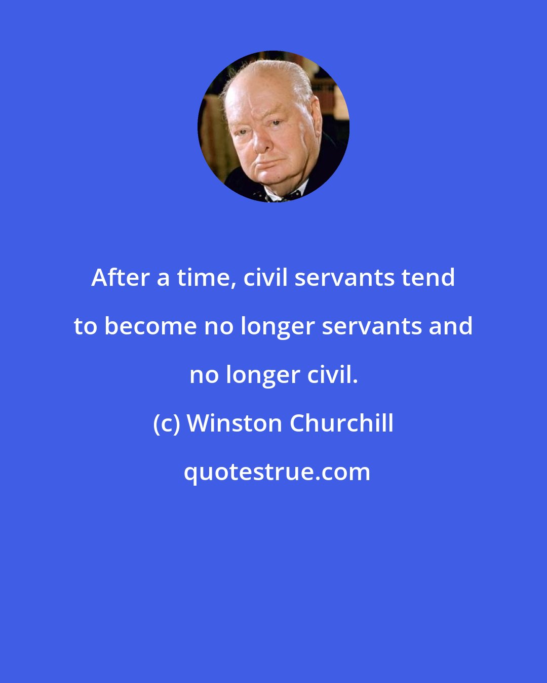 Winston Churchill: After a time, civil servants tend to become no longer servants and no longer civil.