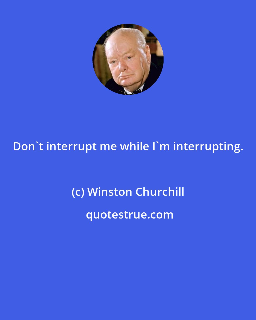 Winston Churchill: Don't interrupt me while I'm interrupting.