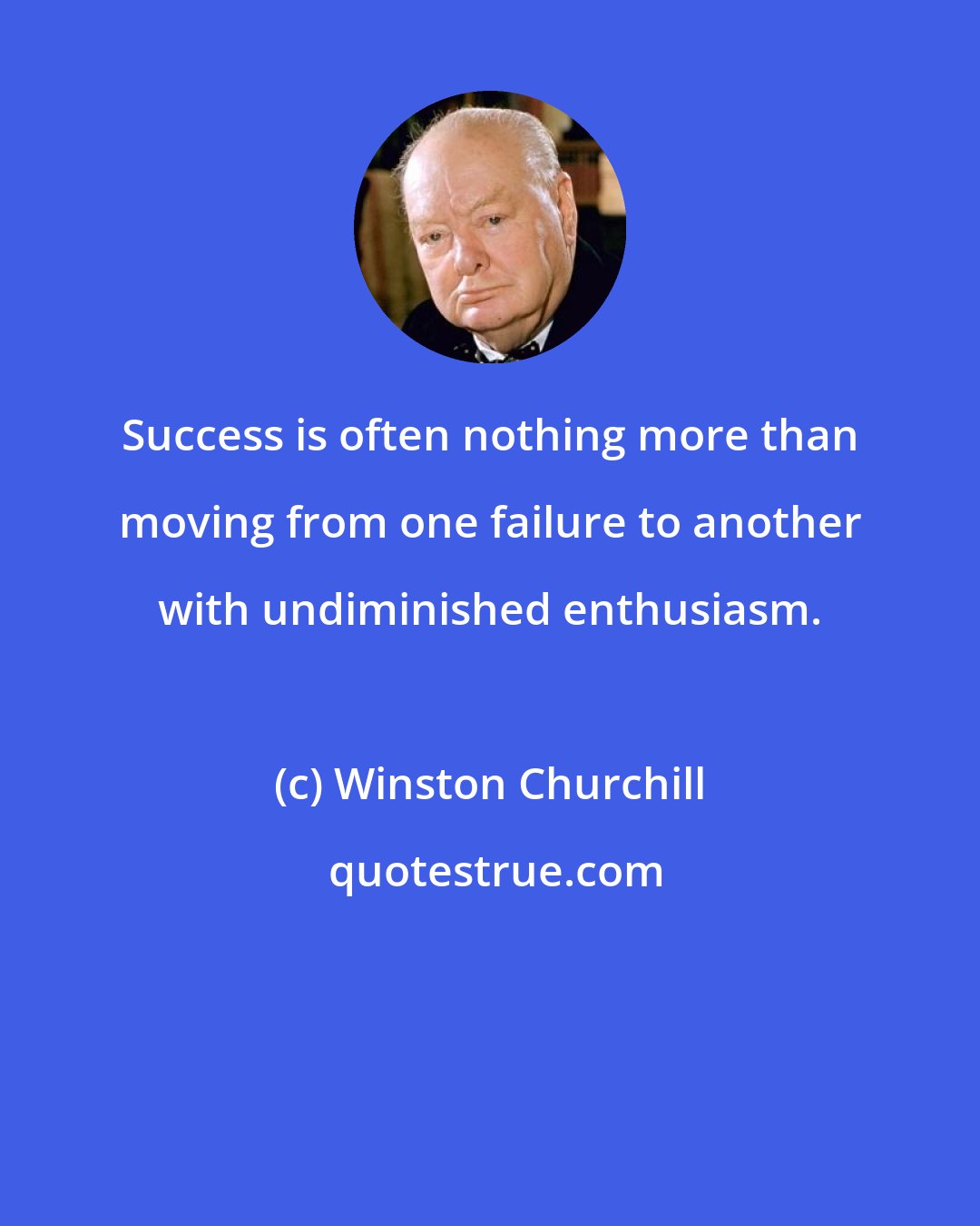 Winston Churchill: Success is often nothing more than moving from one failure to another with undiminished enthusiasm.