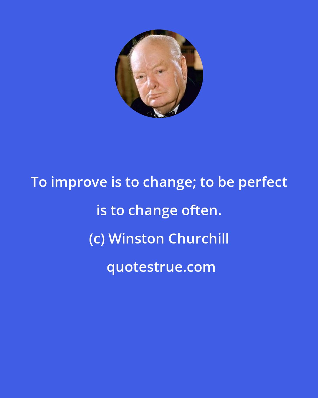 Winston Churchill: To improve is to change; to be perfect is to change often.
