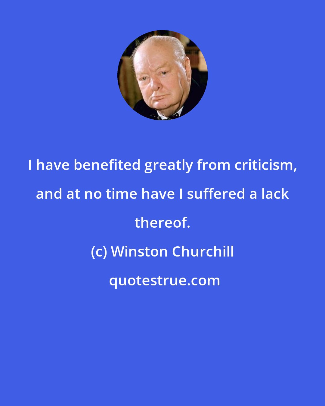 Winston Churchill: I have benefited greatly from criticism, and at no time have I suffered a lack thereof.