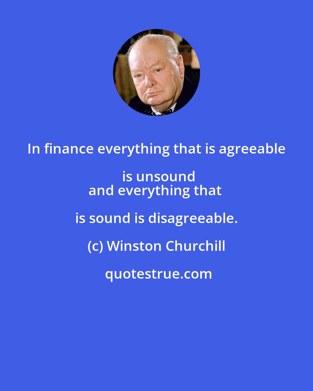 Winston Churchill: In finance everything that is agreeable is unsound
and everything that is sound is disagreeable.
