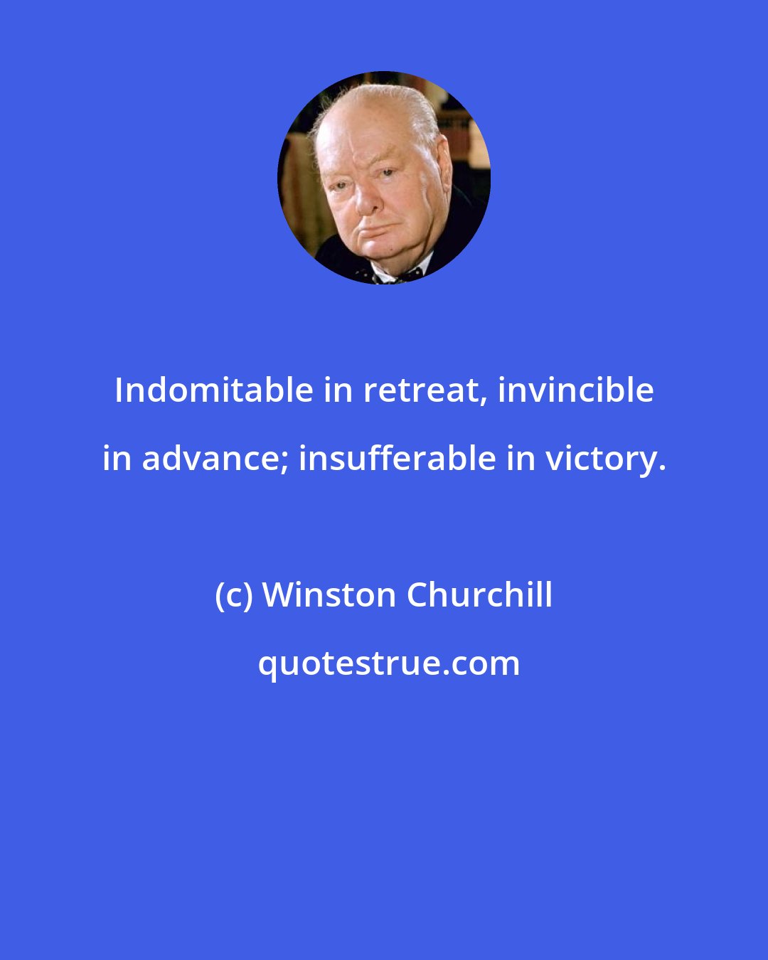 Winston Churchill: Indomitable in retreat, invincible in advance; insufferable in victory.