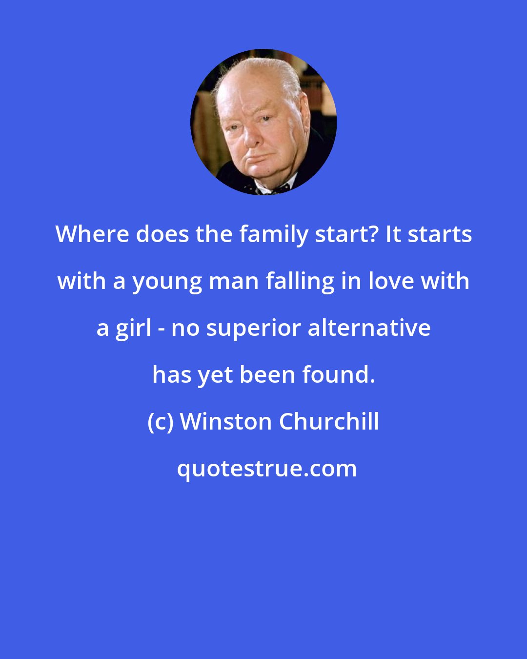 Winston Churchill: Where does the family start? It starts with a young man falling in love with a girl - no superior alternative has yet been found.