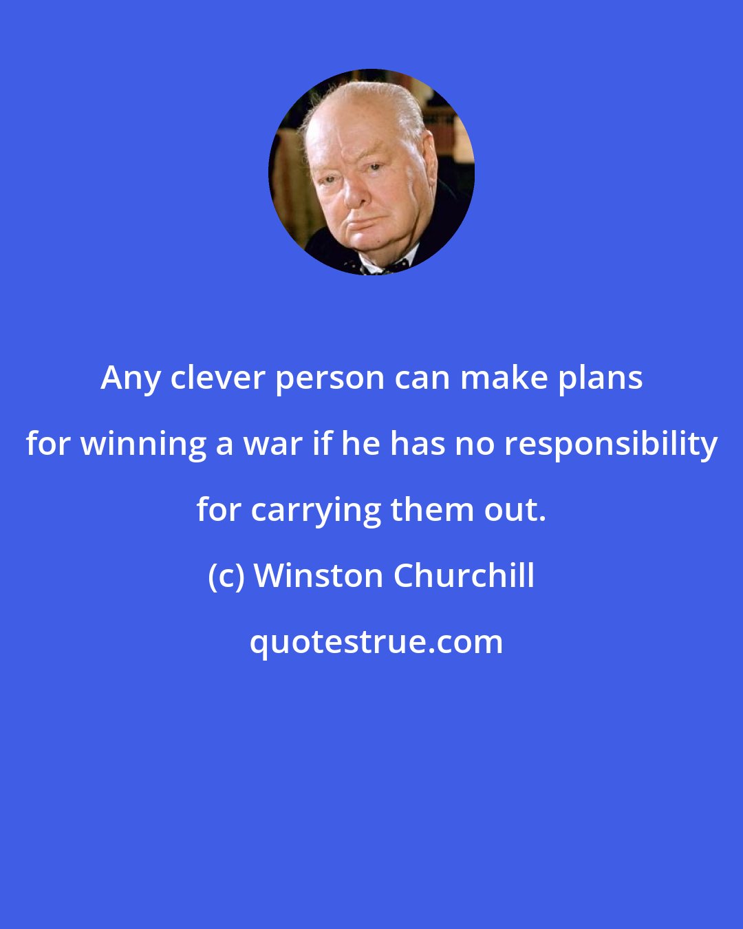 Winston Churchill: Any clever person can make plans for winning a war if he has no responsibility for carrying them out.